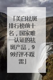 美白祛斑排行榜前十名，国家唯一认证的祛斑产品，99好评不踩雷