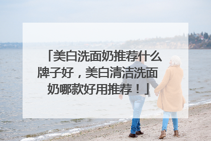 美白洗面奶推荐什么牌子好，美白清洁洗面奶哪款好用推荐！