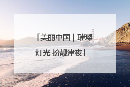 美丽中国｜璀璨灯光 扮靓津夜
