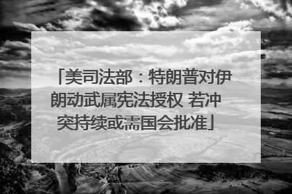 美司法部：特朗普对伊朗动武属宪法授权 若冲突持续或需国会批准