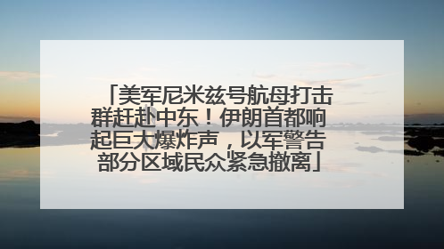 美军尼米兹号航母打击群赶赴中东！伊朗首都响起巨大爆炸声，以军警告部分区域民众紧急撤离