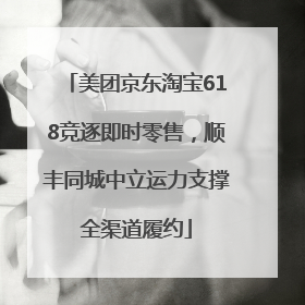 美团京东淘宝618竞逐即时零售，顺丰同城中立运力支撑全渠道履约