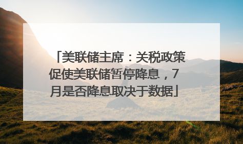 美联储主席：关税政策促使美联储暂停降息，7月是否降息取决于数据