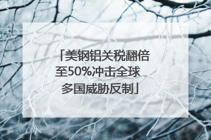 美钢铝关税翻倍至50%冲击全球 多国威胁反制