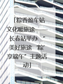 粽香盈车站 文化暖旅途——长春站举办 “美好旅途‘粽’享端午”主题活动