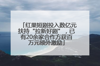 红果短剧投入数亿元扶持“拉新好剧”，已有20余家合作方获百万元额外激励