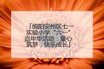 绵阳安州区七一实验小学“六一”嘉年华活动：童心筑梦，快乐成长