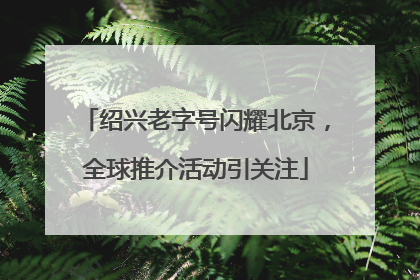 绍兴老字号闪耀北京，全球推介活动引关注