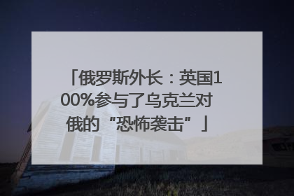俄罗斯外长：英国100%参与了乌克兰对俄的“恐怖袭击”