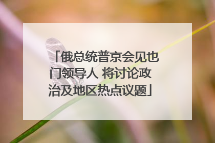 俄总统普京会见也门领导人 将讨论政治及地区热点议题