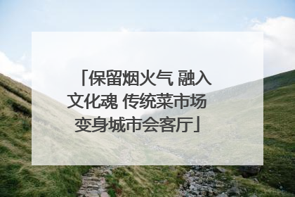 保留烟火气 融入文化魂 传统菜市场变身城市会客厅