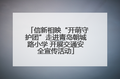 信新相映“开萌守护团”走进青岛朝城路小学 开展交通安全宣传活动