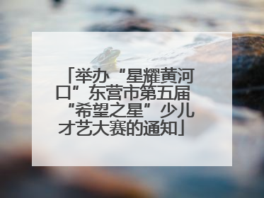 举办“星耀黄河口”东营市第五届“希望之星”少儿才艺大赛的通知
