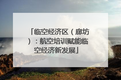 临空经济区（廊坊）：航空培训赋能临空经济新发展