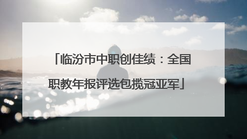 临汾市中职创佳绩：全国职教年报评选包揽冠亚军