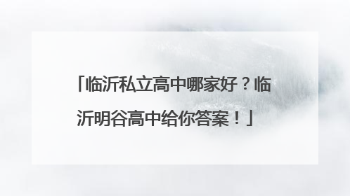 临沂私立高中哪家好？临沂明谷高中给你答案！