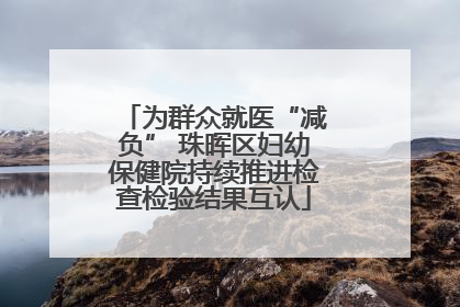 为群众就医“减负” 珠晖区妇幼保健院持续推进检查检验结果互认