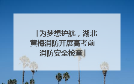 为梦想护航，湖北黄梅消防开展高考前消防安全检查