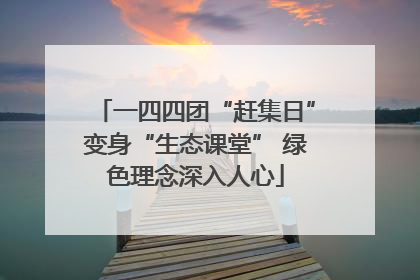 一四四团“赶集日”变身“生态课堂” 绿色理念深入人心