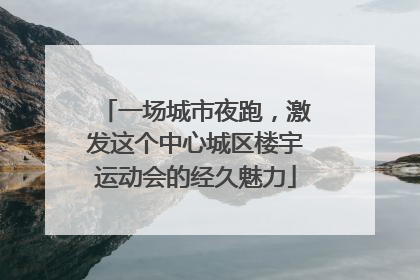 一场城市夜跑，激发这个中心城区楼宇运动会的经久魅力