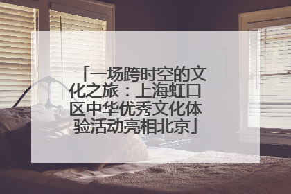 一场跨时空的文化之旅：上海虹口区中华优秀文化体验活动亮相北京