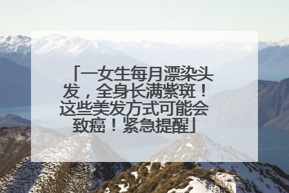 一女生每月漂染头发，全身长满紫斑！这些美发方式可能会致癌！紧急提醒