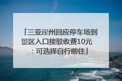 三亚崖州回应停车场到景区入口接驳收费10元：可选择自行前往