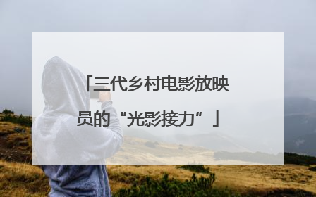 三代乡村电影放映员的“光影接力”