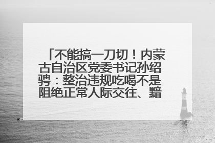 不能搞一刀切！内蒙古自治区党委书记孙绍骋：整治违规吃喝不是阻绝正常人际交往、黯淡人间烟火