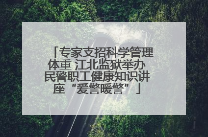 专家支招科学管理体重 江北监狱举办民警职工健康知识讲座“爱警暖警”