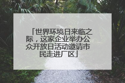 世界环境日来临之际，这家企业举办公众开放日活动邀请市民走进厂区