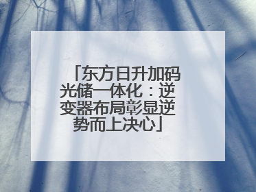 东方日升加码光储一体化：逆变器布局彰显逆势而上决心