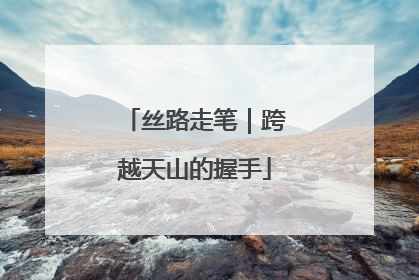 丝路走笔｜跨越天山的握手