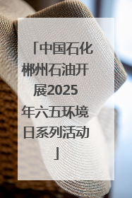 中国石化郴州石油开展2025年六五环境日系列活动