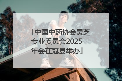 中国中药协会灵芝专业委员会2025年会在冠县举办