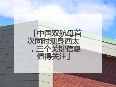 中国双航母首次同时现身西太，三个关键信息值得关注