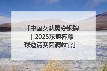 中国女队勇夺银牌｜2025东盟杯藤球邀请赛圆满收官