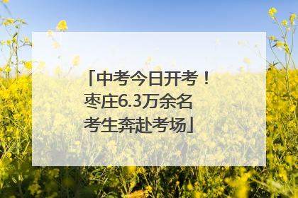 中考今日开考！枣庄6.3万余名考生奔赴考场