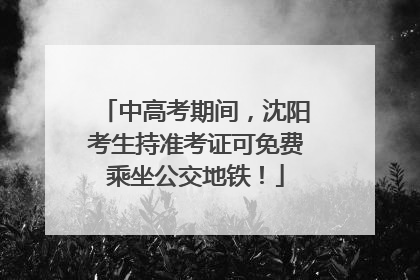 中高考期间，沈阳考生持准考证可免费乘坐公交地铁！