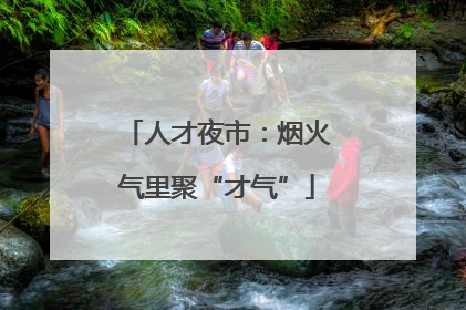 人才夜市：烟火气里聚“才气”