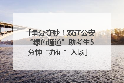 争分夺秒！双辽公安“绿色通道”助考生5分钟“办证”入场