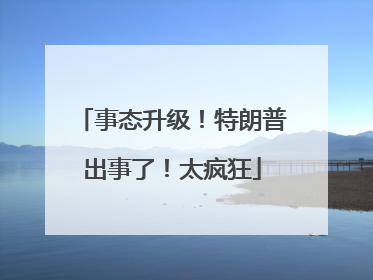 事态升级！特朗普出事了！太疯狂