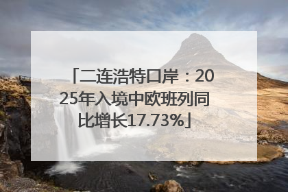 二连浩特口岸：2025年入境中欧班列同比增长17.73%