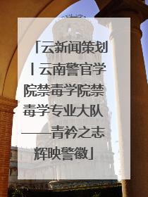 云新闻策划丨云南警官学院禁毒学院禁毒学专业大队——青衿之志辉映警徽