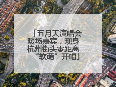 五月天演唱会暖场嘉宾，现身杭州街头零距离“软萌”开唱