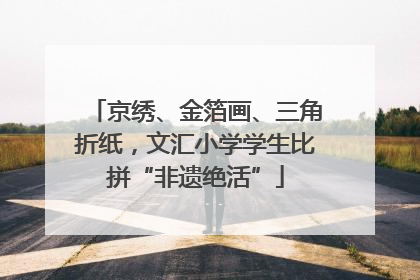 京绣、金箔画、三角折纸，文汇小学学生比拼“非遗绝活”