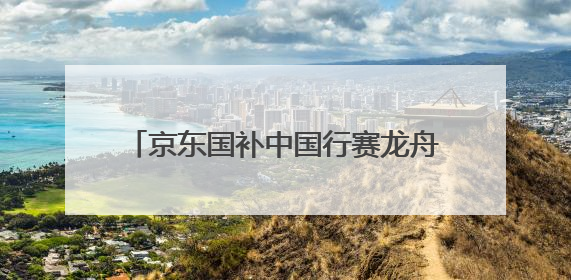 京东国补中国行赛龙舟游佛山，以特色文化赛事激活区域消费新动能