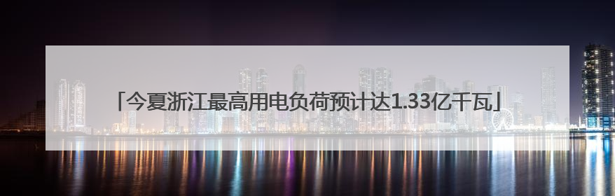 今夏浙江最高用电负荷预计达1.33亿千瓦