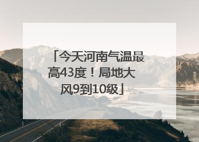 今天河南气温最高43度！局地大风9到10级