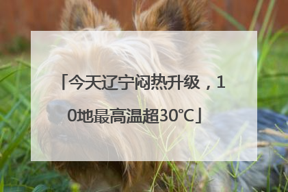 今天辽宁闷热升级，10地最高温超30℃